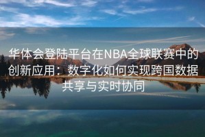 华体会登陆平台在NBA全球联赛中的创新应用：数字化如何实现跨国数据共享与实时协同