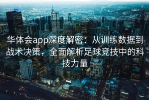 华体会app深度解密：从训练数据到战术决策，全面解析足球竞技中的科技力量