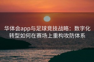 华体会app与足球竞技战略：数字化转型如何在赛场上重构攻防体系