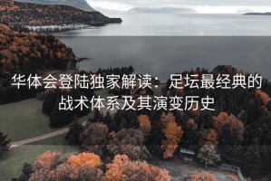 华体会登陆独家解读：足坛最经典的战术体系及其演变历史