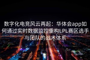 数字化电竞风云再起：华体会app如何通过实时数据监控重构LPL赛区选手与团队的战术体系