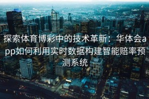 探索体育博彩中的技术革新：华体会app如何利用实时数据构建智能赔率预测系统