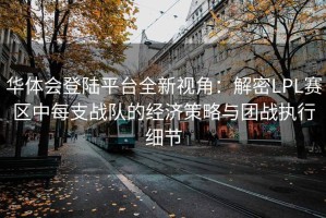 华体会登陆平台全新视角：解密LPL赛区中每支战队的经济策略与团战执行细节
