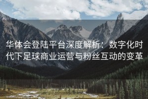 华体会登陆平台深度解析：数字化时代下足球商业运营与粉丝互动的变革