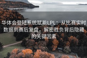 华体会登陆系统赋能LPL：从比赛实时数据到赛后复盘，解密胜负背后隐藏的关键因素