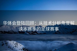 华体会登陆回顾：从技术分析角度解读本赛季的足球赛事