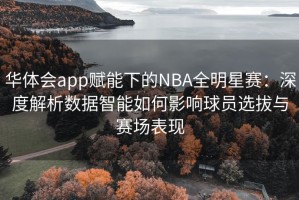 华体会app赋能下的NBA全明星赛：深度解析数据智能如何影响球员选拔与赛场表现