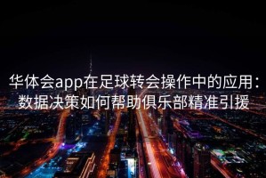 华体会app在足球转会操作中的应用：数据决策如何帮助俱乐部精准引援