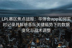 LPL赛区焦点战报：华体会app如何实时记录并解析各队关键局势下的数据变化与战术调整