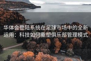 华体会登陆系统在足球市场中的全新运用：科技如何重塑俱乐部管理模式
