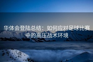 华体会登陆总结：如何应对足球比赛中的高压战术环境
