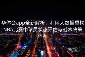 华体会app全新解析：利用大数据重构NBA比赛中球员状态评估与战术决策体系