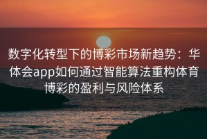 数字化转型下的博彩市场新趋势：华体会app如何通过智能算法重构体育博彩的盈利与风险体系