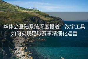 华体会登陆系统深度报道：数字工具如何实现足球赛事精细化运营