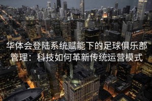 华体会登陆系统赋能下的足球俱乐部管理：科技如何革新传统运营模式
