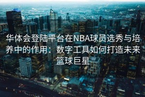 华体会登陆平台在NBA球员选秀与培养中的作用：数字工具如何打造未来篮球巨星