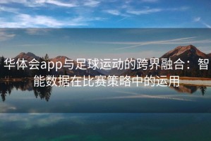 华体会app与足球运动的跨界融合：智能数据在比赛策略中的运用