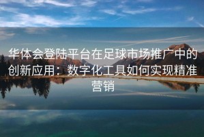 华体会登陆平台在足球市场推广中的创新应用：数字化工具如何实现精准营销