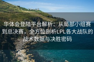 华体会登陆平台解析：从局部小组赛到总决赛，全方位剖析LPL各大战队的战术数据与决胜密码