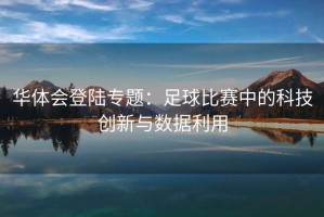华体会登陆专题：足球比赛中的科技创新与数据利用