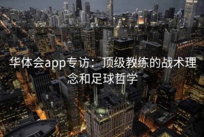 华体会app专访：顶级教练的战术理念和足球哲学