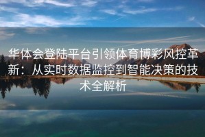 华体会登陆平台引领体育博彩风控革新：从实时数据监控到智能决策的技术全解析