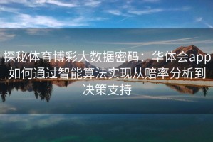探秘体育博彩大数据密码：华体会app如何通过智能算法实现从赔率分析到决策支持