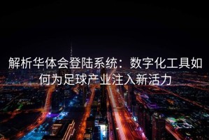 解析华体会登陆系统：数字化工具如何为足球产业注入新活力