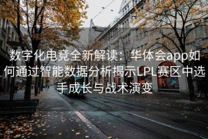 数字化电竞全新解读：华体会app如何通过智能数据分析揭示LPL赛区中选手成长与战术演变