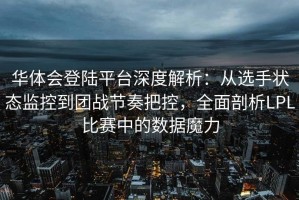 华体会登陆平台深度解析：从选手状态监控到团战节奏把控，全面剖析LPL比赛中的数据魔力