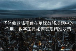 华体会登陆平台在足球战略规划中的作用：数字工具如何实现精准决策