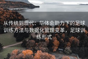 从传统到现代：华体会助力下的足球训练方法与数据化管理变革，足球训练形式