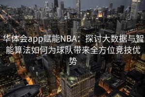 华体会app赋能NBA：探讨大数据与智能算法如何为球队带来全方位竞技优势