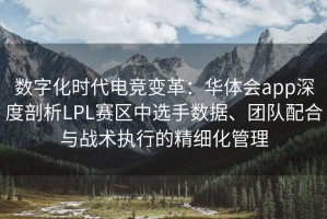 数字化时代电竞变革：华体会app深度剖析LPL赛区中选手数据、团队配合与战术执行的精细化管理