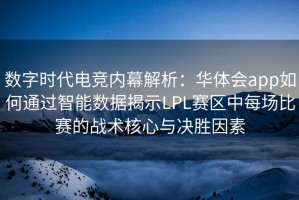 数字时代电竞内幕解析：华体会app如何通过智能数据揭示LPL赛区中每场比赛的战术核心与决胜因素