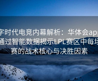 数字时代电竞内幕解析：华体会app如何通过智能数据揭示LPL赛区中每场比赛的战术核心与决胜因素