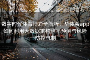 数字时代体育博彩全解析：华体会app如何利用大数据重构赔率预测与风险防控机制