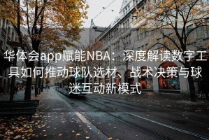 华体会app赋能NBA：深度解读数字工具如何推动球队选材、战术决策与球迷互动新模式