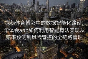 探秘体育博彩中的数据智能化路径：华体会app如何利用智能算法实现从赔率预测到风险管控的全链路管理