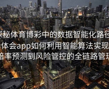 探秘体育博彩中的数据智能化路径：华体会app如何利用智能算法实现从赔率预测到风险管控的全链路管理