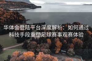 华体会登陆平台深度解析：如何通过科技手段重塑足球赛事观赛体验