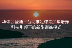 华体会登陆平台助推足球青少年培养：科技引领下的新型训练模式