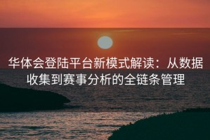 华体会登陆平台新模式解读：从数据收集到赛事分析的全链条管理