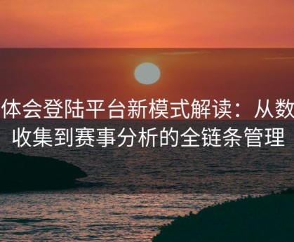 华体会登陆平台新模式解读：从数据收集到赛事分析的全链条管理