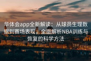 华体会app全新解读：从球员生理数据到赛场表现，全面解析NBA训练与恢复的科学方法