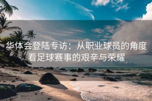 华体会登陆专访：从职业球员的角度看足球赛事的艰辛与荣耀