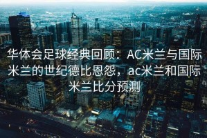 华体会足球经典回顾：AC米兰与国际米兰的世纪德比恩怨，ac米兰和国际米兰比分预测