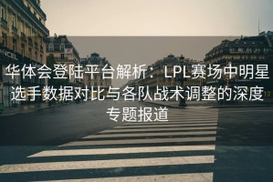 华体会登陆平台解析：LPL赛场中明星选手数据对比与各队战术调整的深度专题报道