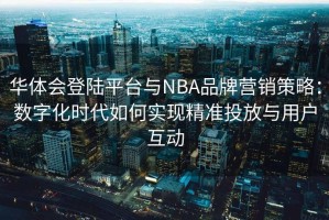 华体会登陆平台与NBA品牌营销策略：数字化时代如何实现精准投放与用户互动