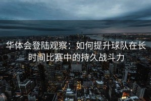 华体会登陆观察：如何提升球队在长时间比赛中的持久战斗力